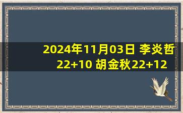 2024年11月03日 李炎哲22+10 胡金秋22+12 新疆加时逆转广厦取5连胜